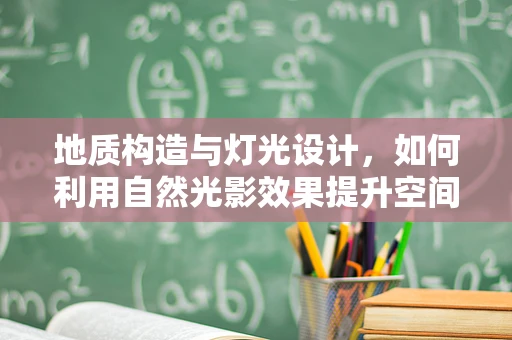 地质构造与灯光设计，如何利用自然光影效果提升空间体验？