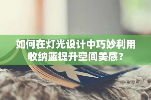 如何在灯光设计中巧妙利用收纳篮提升空间美感？