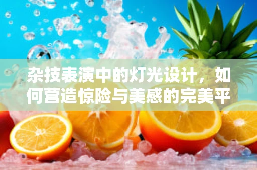 杂技表演中的灯光设计，如何营造惊险与美感的完美平衡？
