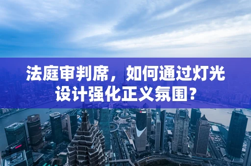 法庭审判席，如何通过灯光设计强化正义氛围？