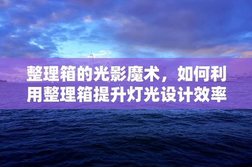 整理箱的光影魔术，如何利用整理箱提升灯光设计效率？