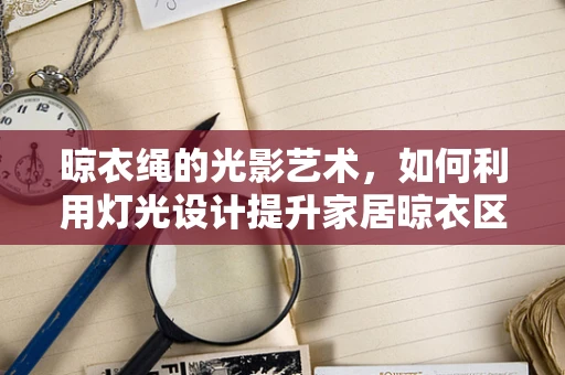 晾衣绳的光影艺术，如何利用灯光设计提升家居晾衣区的实用性与美感？