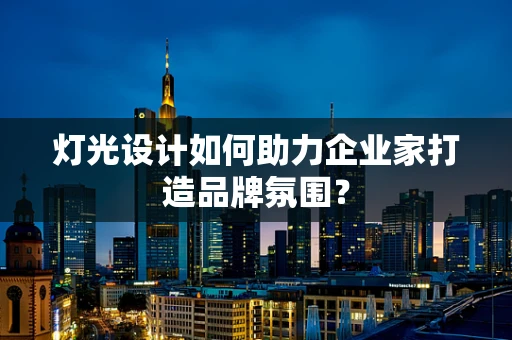 灯光设计如何助力企业家打造品牌氛围？