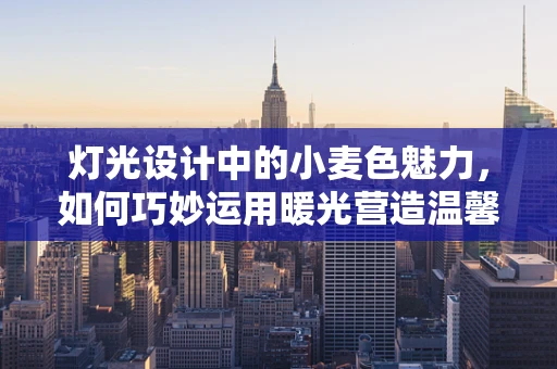 灯光设计中的小麦色魅力，如何巧妙运用暖光营造温馨氛围？