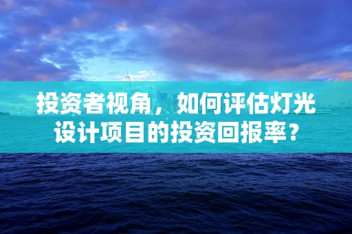 投资者视角，如何评估灯光设计项目的投资回报率？