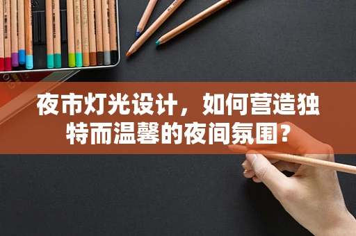 夜市灯光设计，如何营造独特而温馨的夜间氛围？
