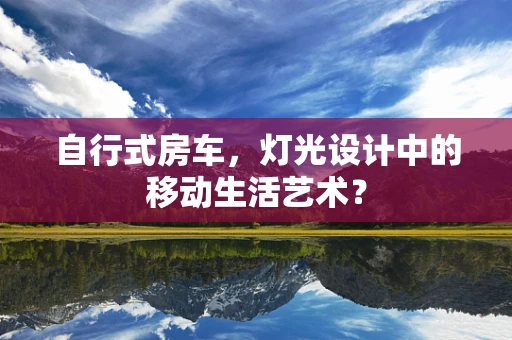 自行式房车，灯光设计中的移动生活艺术？