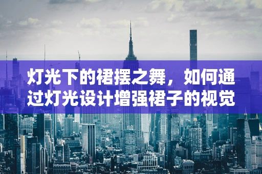 灯光下的裙摆之舞，如何通过灯光设计增强裙子的视觉表现力？