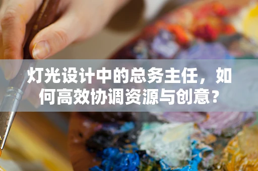 灯光设计中的总务主任，如何高效协调资源与创意？