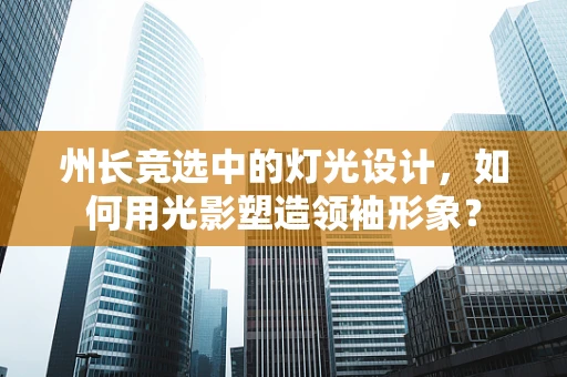 州长竞选中的灯光设计，如何用光影塑造领袖形象？