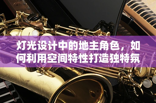 灯光设计中的地主角色，如何利用空间特性打造独特氛围？
