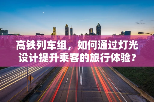 高铁列车组，如何通过灯光设计提升乘客的旅行体验？