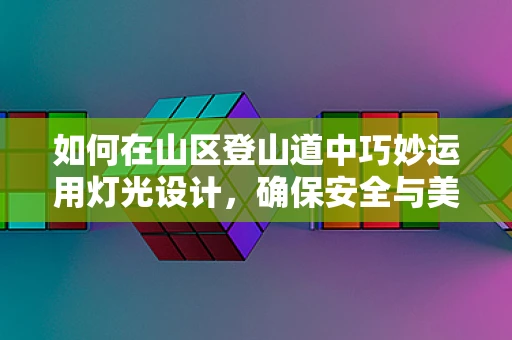 如何在山区登山道中巧妙运用灯光设计，确保安全与美感并存？