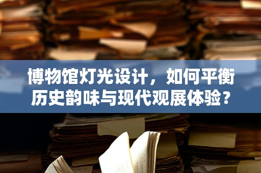 博物馆灯光设计，如何平衡历史韵味与现代观展体验？