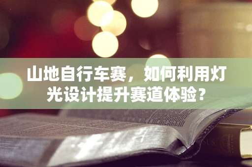 山地自行车赛，如何利用灯光设计提升赛道体验？