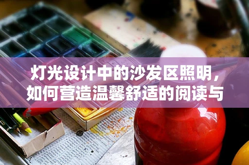 灯光设计中的沙发区照明，如何营造温馨舒适的阅读与休闲空间？