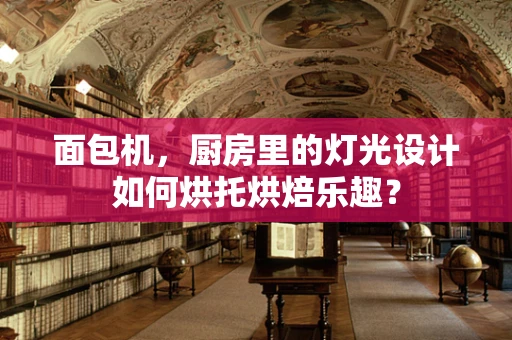 面包机，厨房里的灯光设计如何烘托烘焙乐趣？