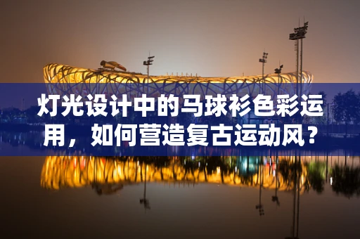 灯光设计中的马球衫色彩运用，如何营造复古运动风？