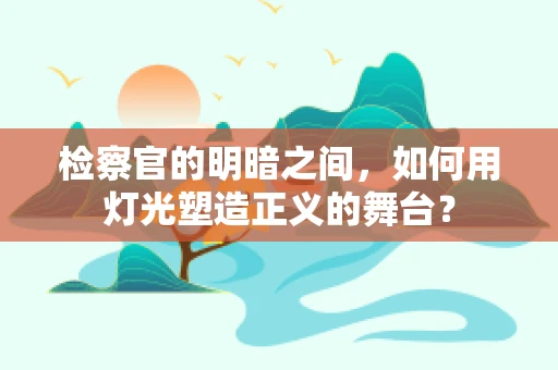 检察官的明暗之间，如何用灯光塑造正义的舞台？