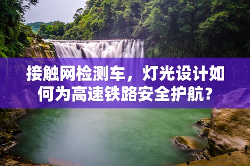 接触网检测车，灯光设计如何为高速铁路安全护航？