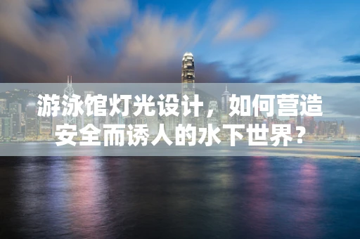 游泳馆灯光设计，如何营造安全而诱人的水下世界？