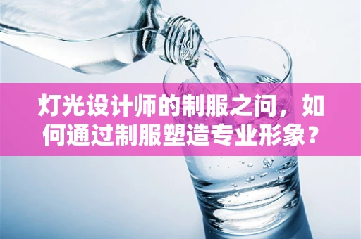 灯光设计师的制服之问，如何通过制服塑造专业形象？