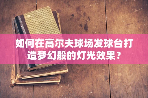 如何在高尔夫球场发球台打造梦幻般的灯光效果？