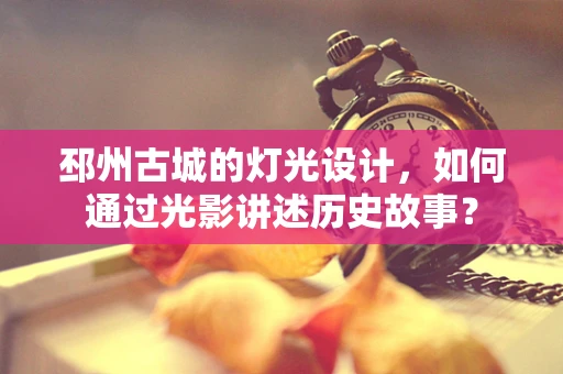 邳州古城的灯光设计，如何通过光影讲述历史故事？