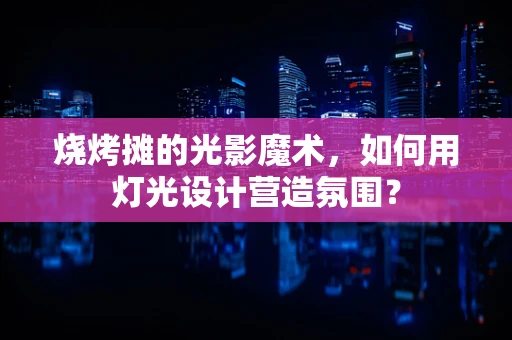 烧烤摊的光影魔术，如何用灯光设计营造氛围？