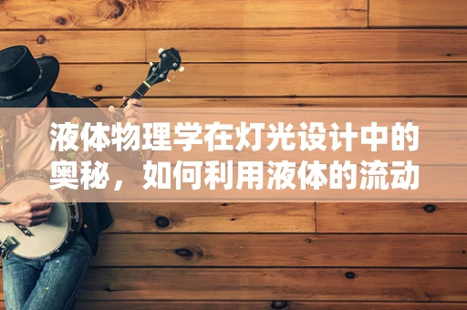 液体物理学在灯光设计中的奥秘，如何利用液体的流动创造动态光影效果？