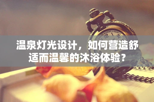 温泉灯光设计，如何营造舒适而温馨的沐浴体验？