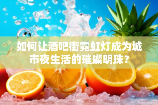 如何让酒吧街霓虹灯成为城市夜生活的璀璨明珠？