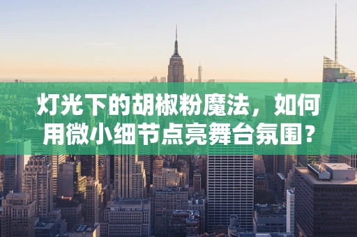 灯光下的胡椒粉魔法，如何用微小细节点亮舞台氛围？