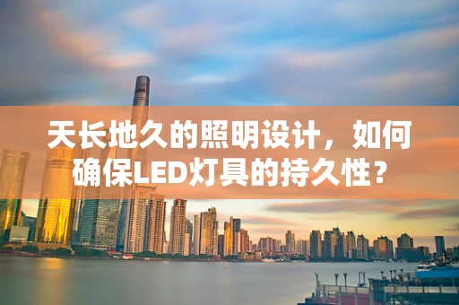 天长地久的照明设计，如何确保LED灯具的持久性？