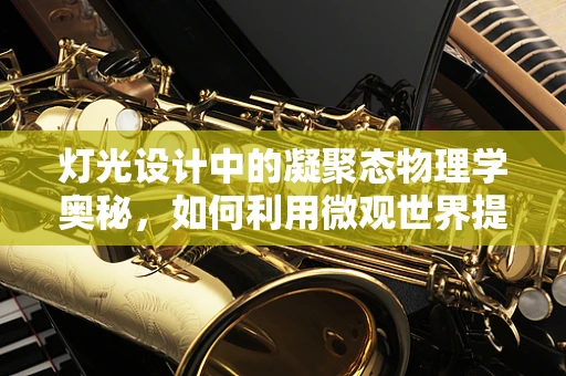 灯光设计中的凝聚态物理学奥秘，如何利用微观世界提升视觉体验？