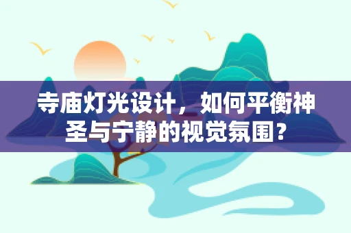 寺庙灯光设计，如何平衡神圣与宁静的视觉氛围？