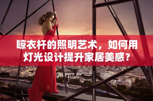 晾衣杆的照明艺术，如何用灯光设计提升家居美感？