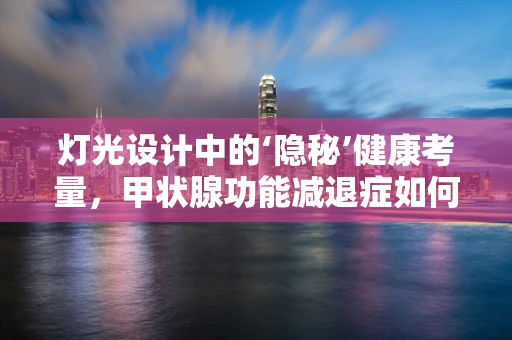 灯光设计中的‘隐秘’健康考量，甲状腺功能减退症如何影响照明方案？