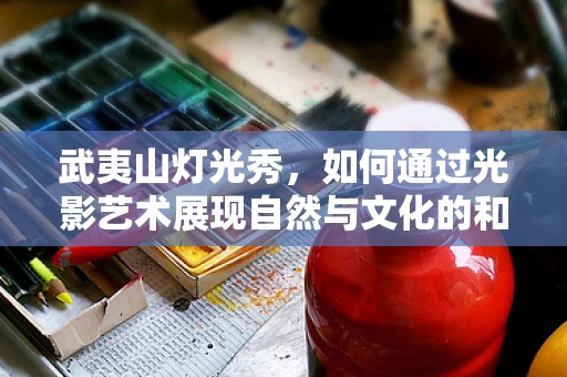 武夷山灯光秀，如何通过光影艺术展现自然与文化的和谐共生？