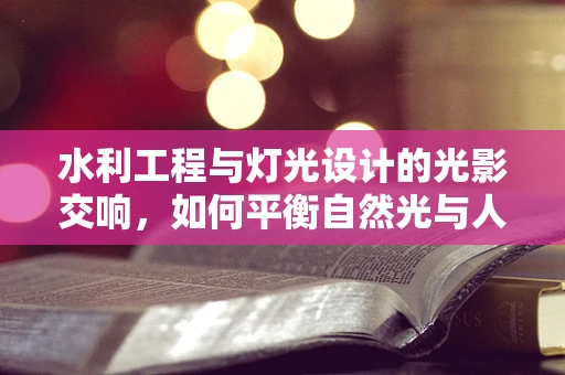 水利工程与灯光设计的光影交响，如何平衡自然光与人工照明？