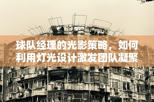 球队经理的光影策略，如何利用灯光设计激发团队凝聚力？