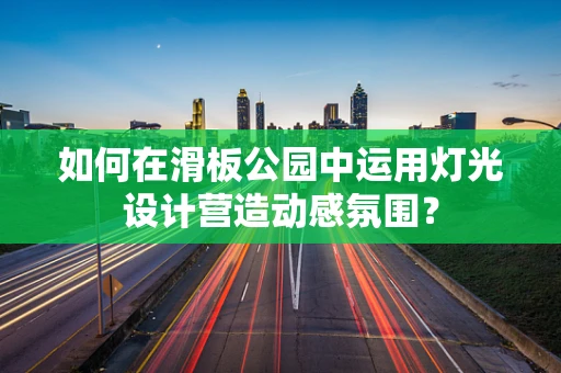 如何在滑板公园中运用灯光设计营造动感氛围？