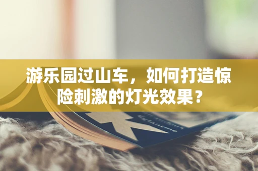 游乐园过山车，如何打造惊险刺激的灯光效果？
