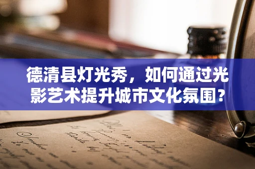 德清县灯光秀，如何通过光影艺术提升城市文化氛围？