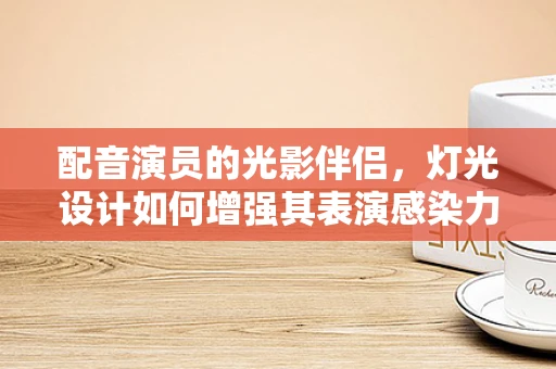 配音演员的光影伴侣，灯光设计如何增强其表演感染力？