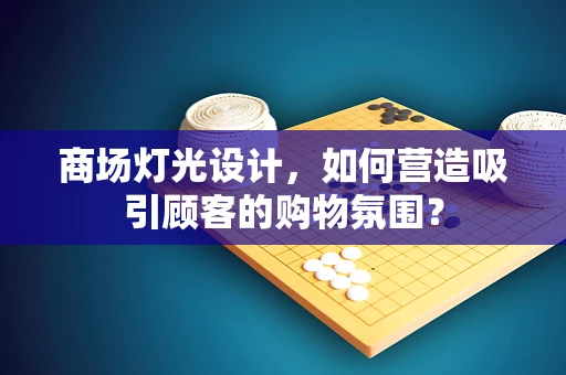 商场灯光设计，如何营造吸引顾客的购物氛围？