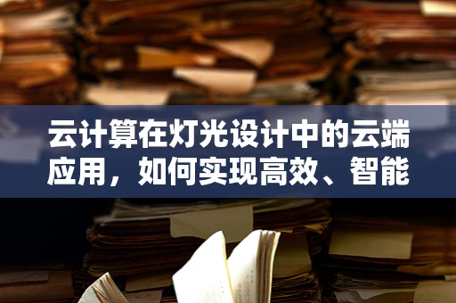 云计算在灯光设计中的云端应用，如何实现高效、智能的灯光控制？