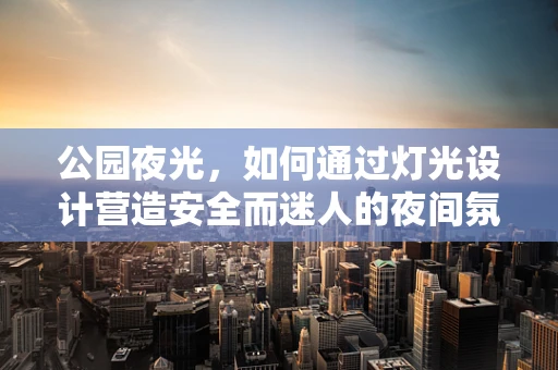 公园夜光，如何通过灯光设计营造安全而迷人的夜间氛围？
