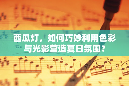 西瓜灯，如何巧妙利用色彩与光影营造夏日氛围？