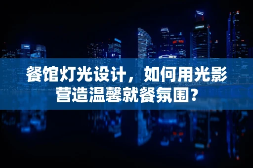 餐馆灯光设计，如何用光影营造温馨就餐氛围？